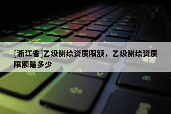 [浙江省]乙级测绘资质限额，乙级测绘资质限额是多少