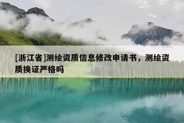 [浙江省]测绘资质信息修改申请书，测绘资质换证严格吗