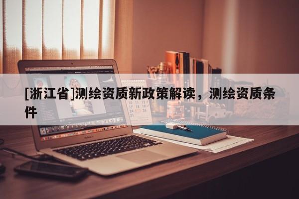 [浙江省]测绘资质新政策解读，测绘资质条件