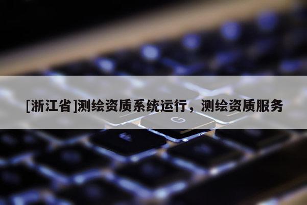 [浙江省]测绘资质系统运行，测绘资质服务