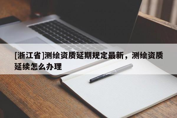 [浙江省]测绘资质延期规定最新，测绘资质延续怎么办理