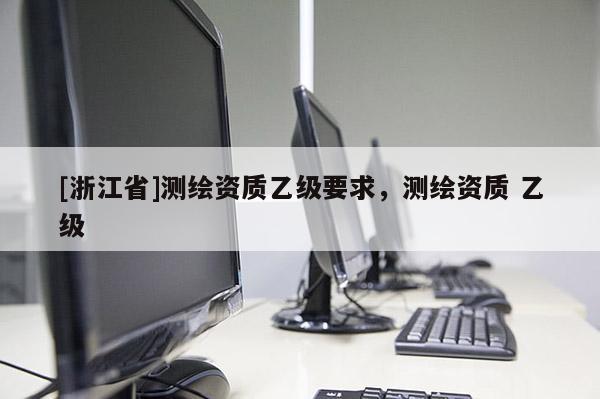 [浙江省]测绘资质乙级要求，测绘资质 乙级
