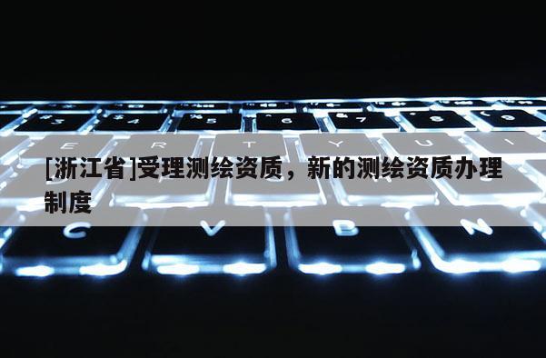 [浙江省]受理测绘资质，新的测绘资质办理制度
