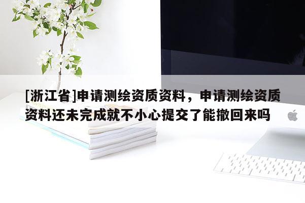 [浙江省]申请测绘资质资料，申请测绘资质资料还未完成就不小心提交了能撤回来吗