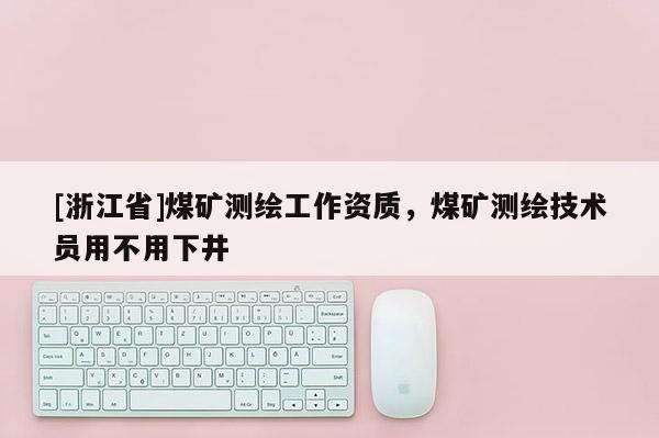 [浙江省]煤矿测绘工作资质，煤矿测绘技术员用不用下井