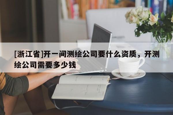 [浙江省]开一间测绘公司要什么资质，开测绘公司需要多少钱