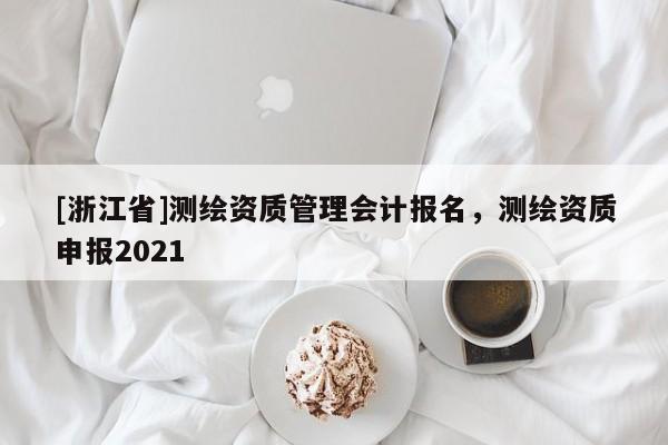 [浙江省]测绘资质管理会计报名，测绘资质申报2021