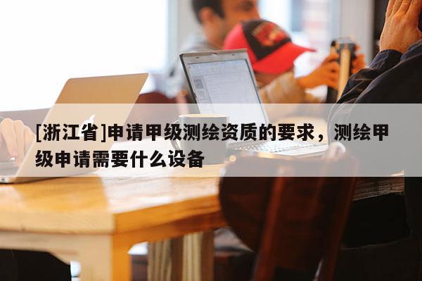 [浙江省]申请甲级测绘资质的要求，测绘甲级申请需要什么设备