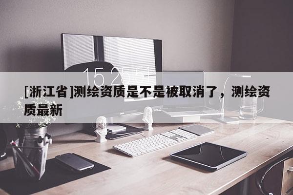 [浙江省]测绘资质是不是被取消了，测绘资质最新