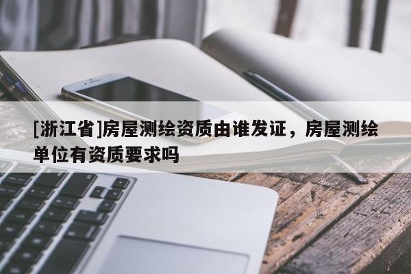 [浙江省]房屋测绘资质由谁发证，房屋测绘单位有资质要求吗