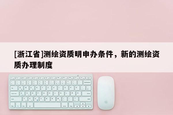 [浙江省]测绘资质明申办条件，新的测绘资质办理制度