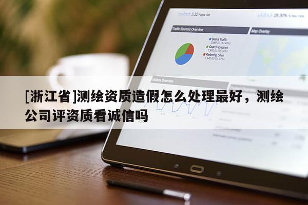 [浙江省]测绘资质造假怎么处理最好，测绘公司评资质看诚信吗