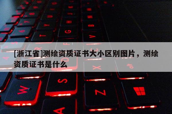 [浙江省]测绘资质证书大小区别图片，测绘资质证书是什么