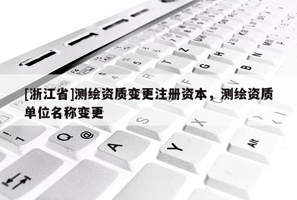 [浙江省]测绘资质变更注册资本，测绘资质单位名称变更