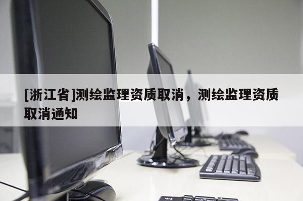 [浙江省]测绘监理资质取消，测绘监理资质取消通知