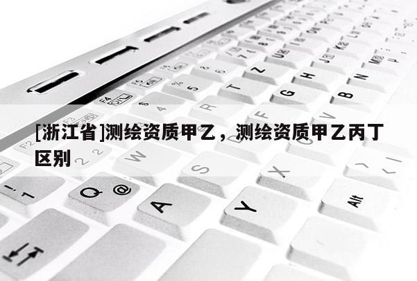 [浙江省]测绘资质甲乙，测绘资质甲乙丙丁区别