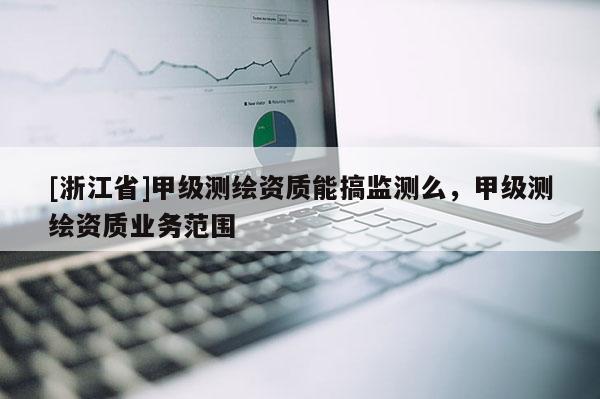 [浙江省]甲级测绘资质能搞监测么，甲级测绘资质业务范围