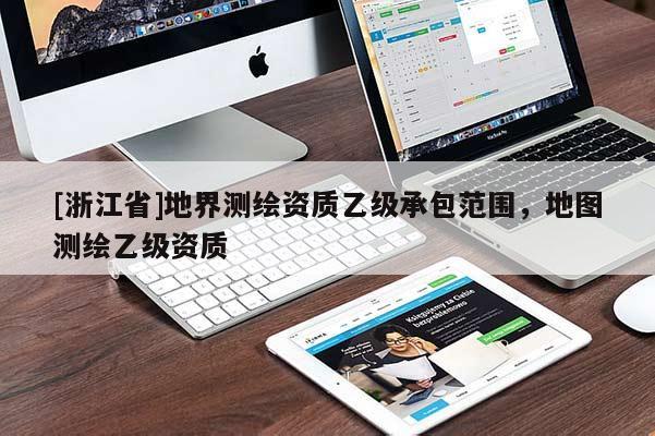 [浙江省]地界测绘资质乙级承包范围，地图测绘乙级资质