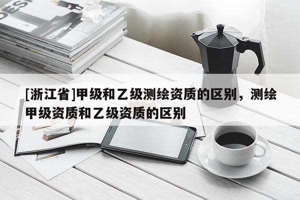 [浙江省]甲级和乙级测绘资质的区别，测绘甲级资质和乙级资质的区别