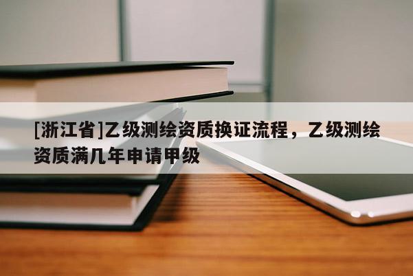 [浙江省]乙级测绘资质换证流程，乙级测绘资质满几年申请甲级