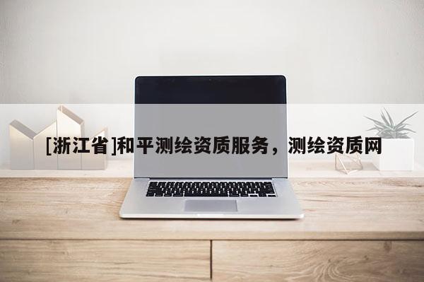 [浙江省]和平测绘资质服务，测绘资质网