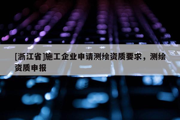 [浙江省]施工企业申请测绘资质要求，测绘资质申报