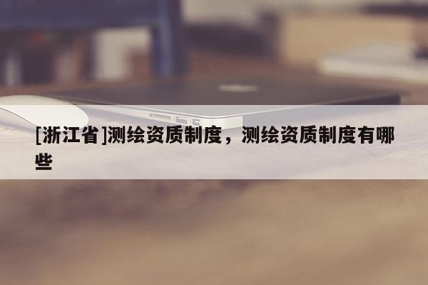 [浙江省]测绘资质制度，测绘资质制度有哪些