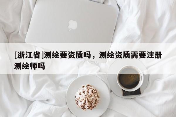 [浙江省]测绘要资质吗，测绘资质需要注册测绘师吗