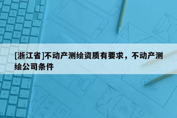 [浙江省]不动产测绘资质有要求，不动产测绘公司条件