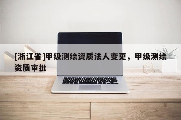 [浙江省]甲级测绘资质法人变更，甲级测绘资质审批