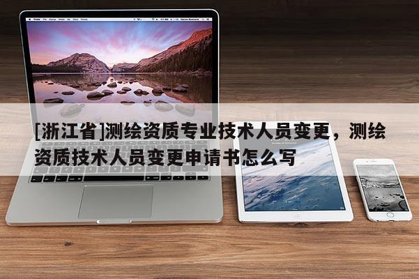 [浙江省]测绘资质专业技术人员变更，测绘资质技术人员变更申请书怎么写