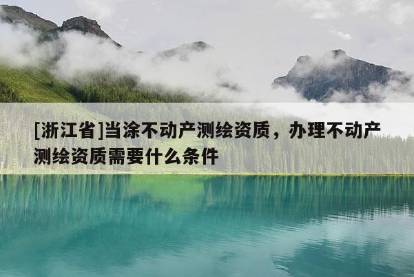 [浙江省]当涂不动产测绘资质，办理不动产测绘资质需要什么条件