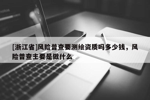 [浙江省]风险普查要测绘资质吗多少钱，风险普查主要是做什么