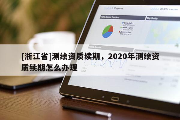 [浙江省]测绘资质续期，2020年测绘资质续期怎么办理