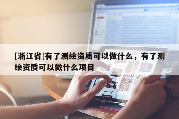 [浙江省]有了测绘资质可以做什么，有了测绘资质可以做什么项目