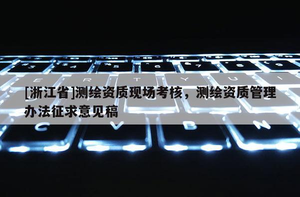 [浙江省]测绘资质现场考核，测绘资质管理办法征求意见稿
