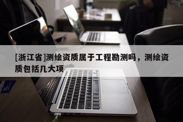 [浙江省]测绘资质属于工程勘测吗，测绘资质包括几大项