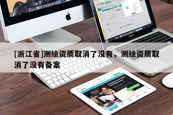 [浙江省]测绘资质取消了没有，测绘资质取消了没有备案