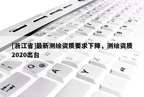 [浙江省]最新测绘资质要求下降，测绘资质2020出台