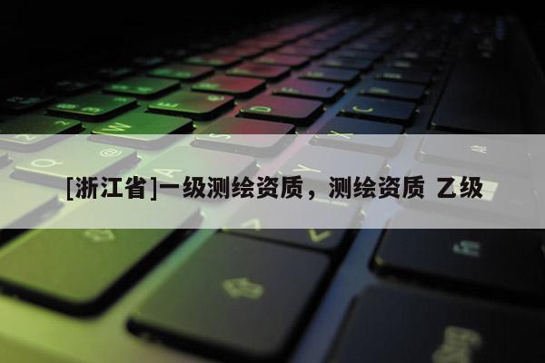 [浙江省]一级测绘资质，测绘资质 乙级