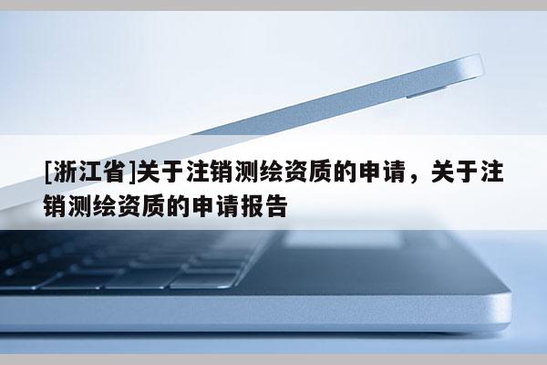 [浙江省]关于注销测绘资质的申请，关于注销测绘资质的申请报告