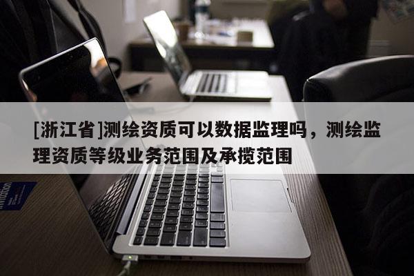 [浙江省]测绘资质可以数据监理吗，测绘监理资质等级业务范围及承揽范围