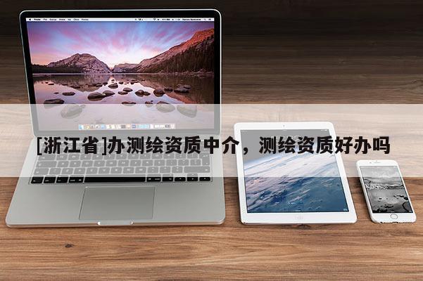 [浙江省]办测绘资质中介，测绘资质好办吗