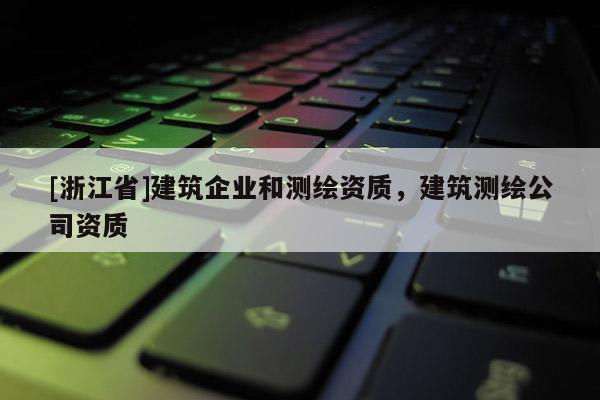[浙江省]建筑企业和测绘资质，建筑测绘公司资质