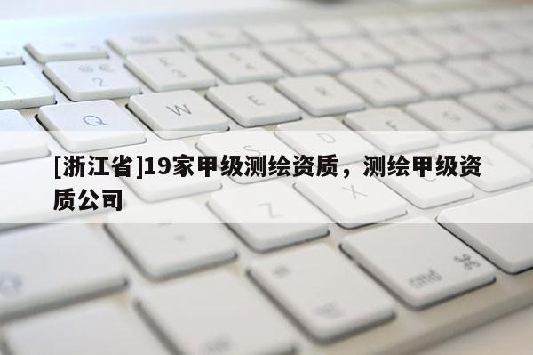 [浙江省]19家甲级测绘资质，测绘甲级资质公司