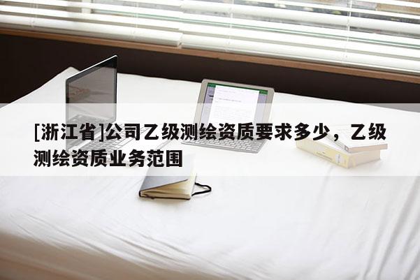 [浙江省]公司乙级测绘资质要求多少，乙级测绘资质业务范围