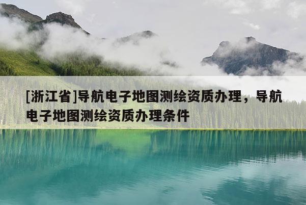 [浙江省]导航电子地图测绘资质办理，导航电子地图测绘资质办理条件