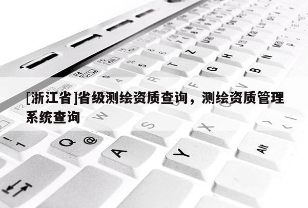 [浙江省]省级测绘资质查询，测绘资质管理系统查询