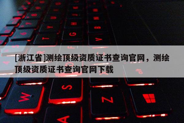 [浙江省]测绘顶级资质证书查询官网，测绘顶级资质证书查询官网下载