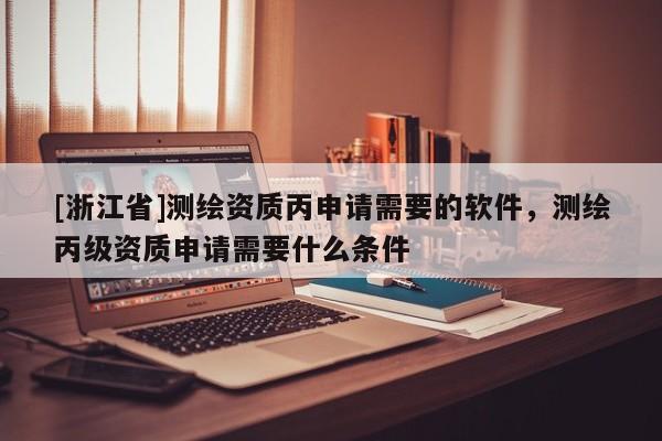 [浙江省]测绘资质丙申请需要的软件，测绘丙级资质申请需要什么条件
